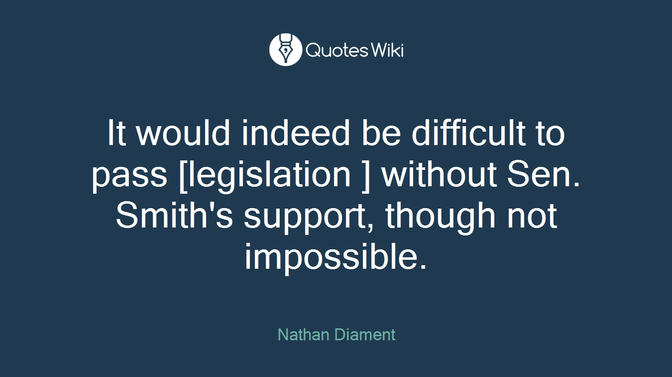 It would indeed be difficult to pass [legislation ] without Sen. Smith's support, though not impossible.