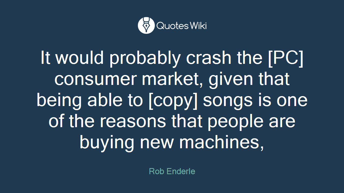 It would probably crash the [PC] consumer market, given that being able to [copy] songs is one of the reasons that people are buying new machines,