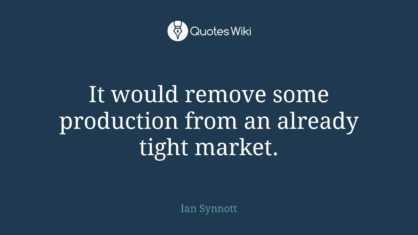 It would remove some production from an already tight market.