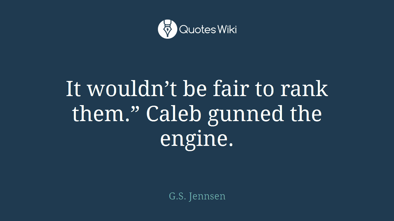 It wouldn’t be fair to rank them.” Caleb gunned the engine.