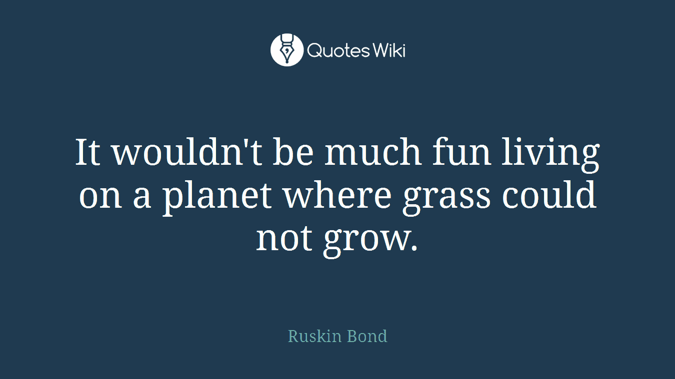 It wouldn't be much fun living on a planet where grass could not grow.