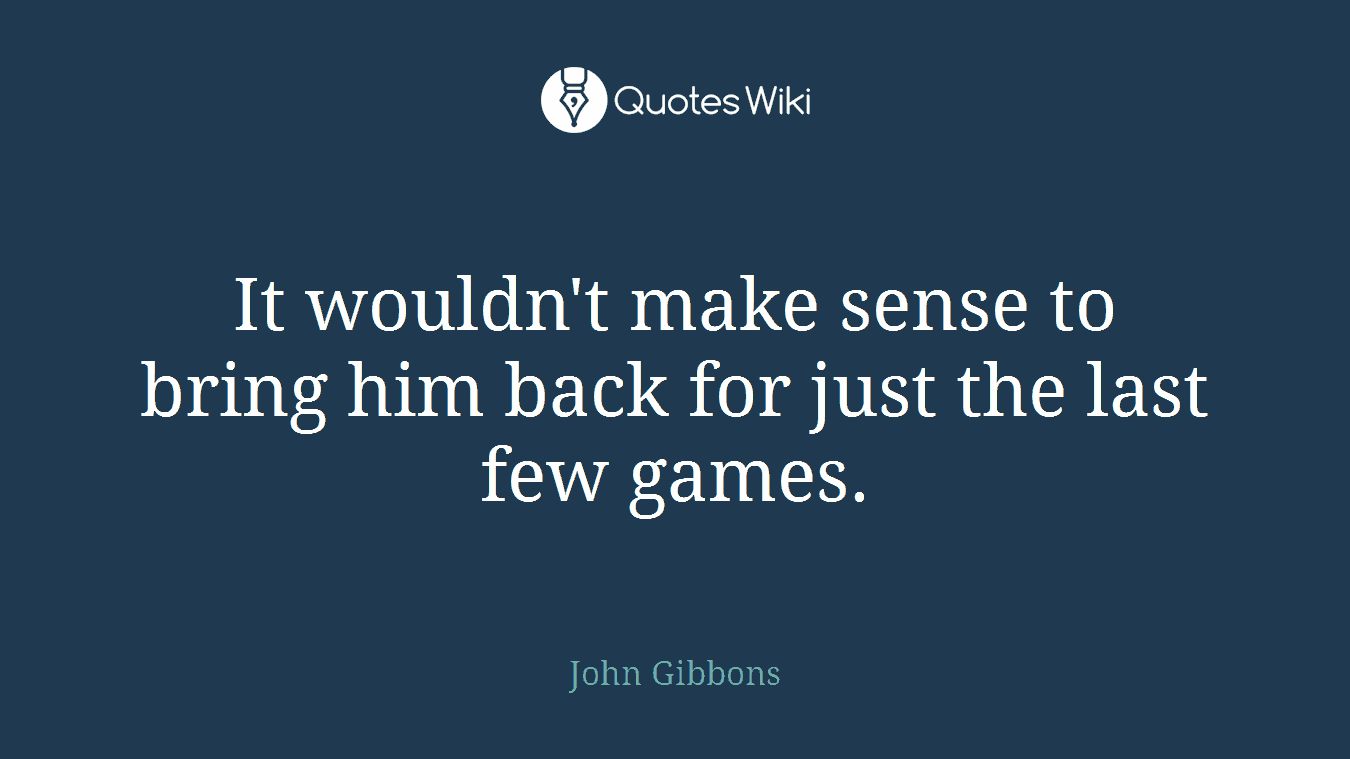It wouldn't make sense to bring him back for just the last few games.