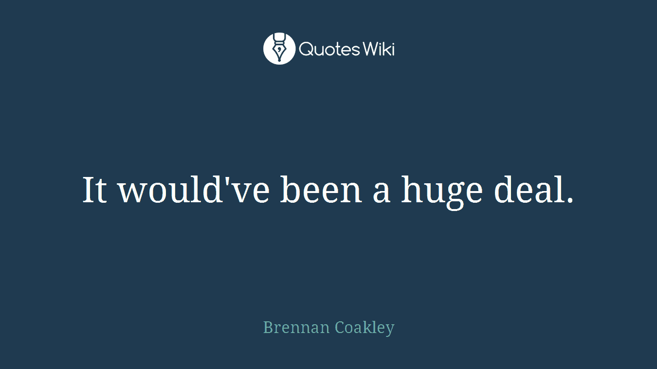 It would've been a huge deal.