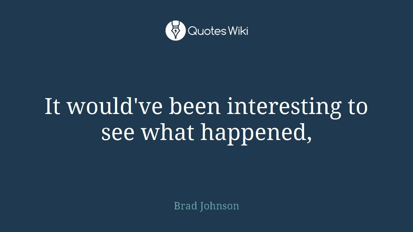 It would've been interesting to see what happened,