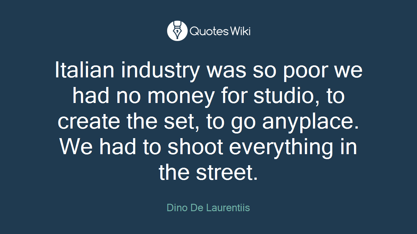 Italian industry was so poor we had no money for studio, to create the set, to go anyplace. We had to shoot everything in the street.