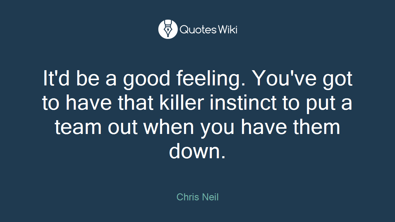 It'd be a good feeling. You've got to have that killer instinct to put a team out when you have them down.