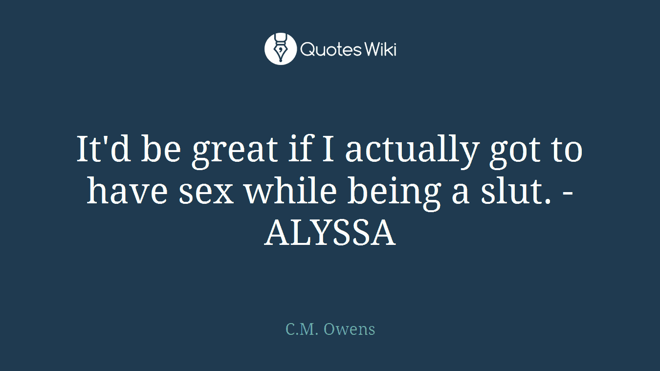 It'd be great if I actually got to have sex while being a slut. -ALYSSA