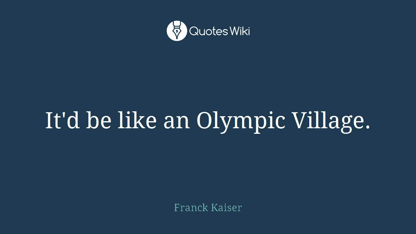 It'd be like an Olympic Village.