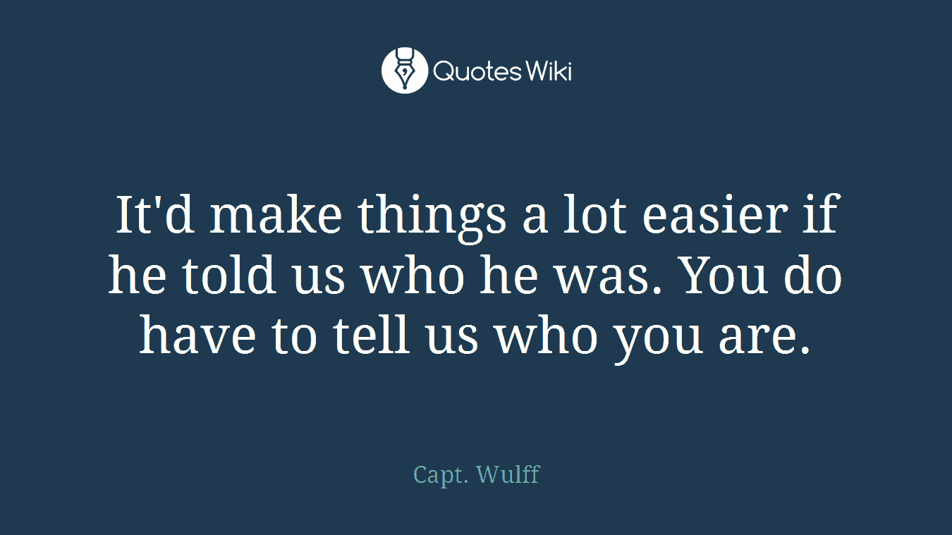 It'd make things a lot easier if he told us who he was. You do have to tell us who you are.
