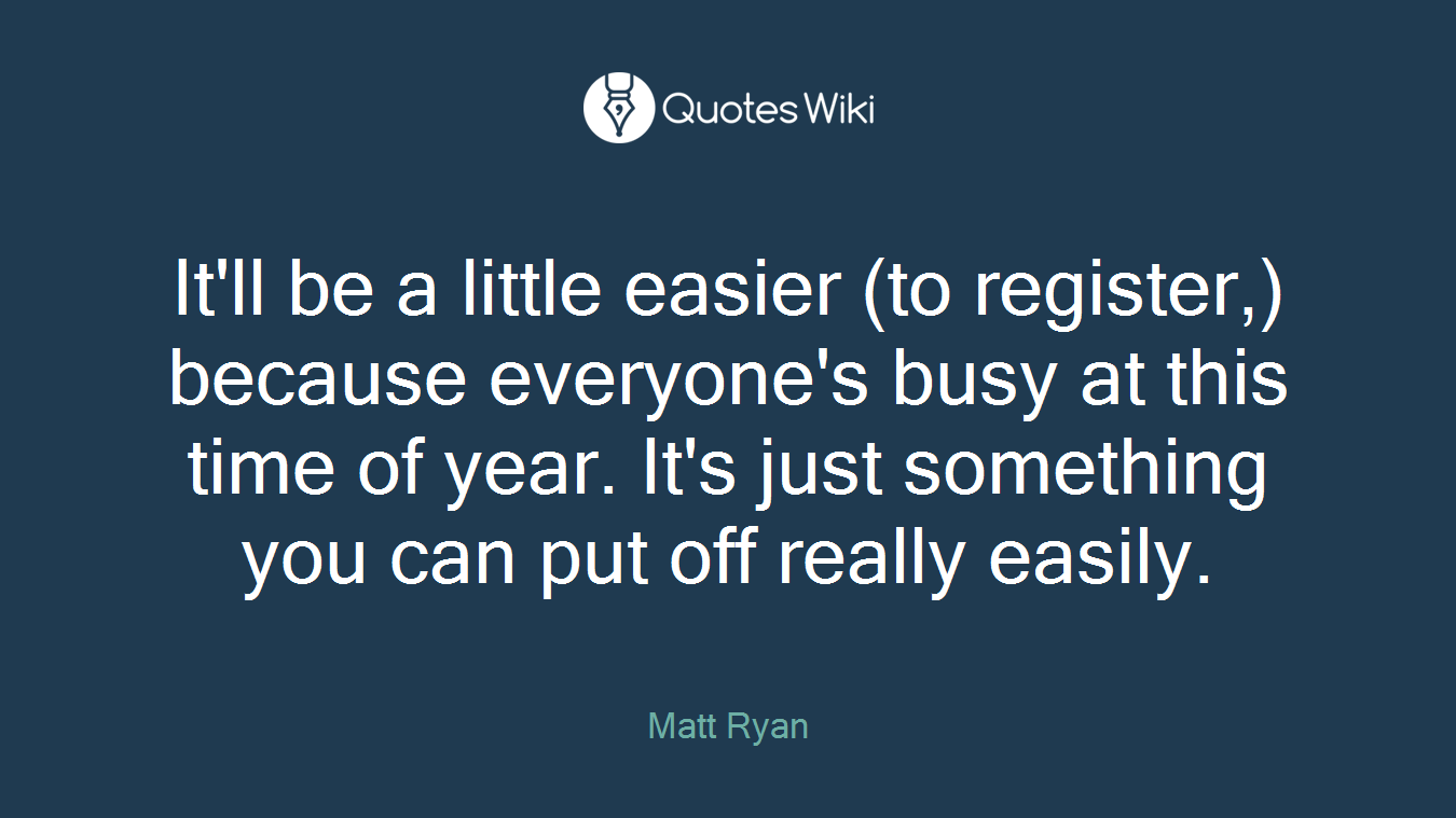 It'll be a little easier (to register,) because everyone's busy at this time of year. It's just something you can put off really easily.