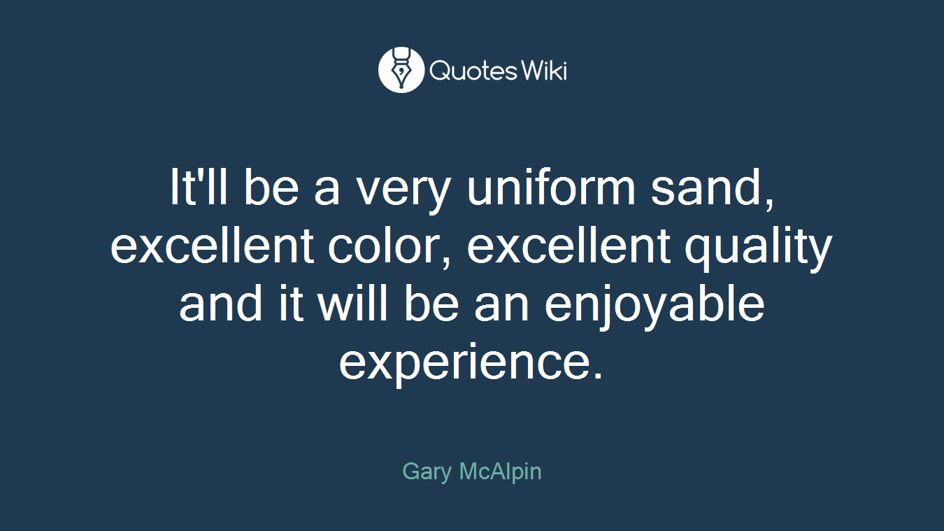 It'll be a very uniform sand, excellent color, excellent quality and it will be an enjoyable experience.