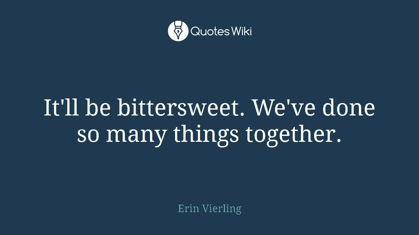 It'll be bittersweet. We've done so many things together.