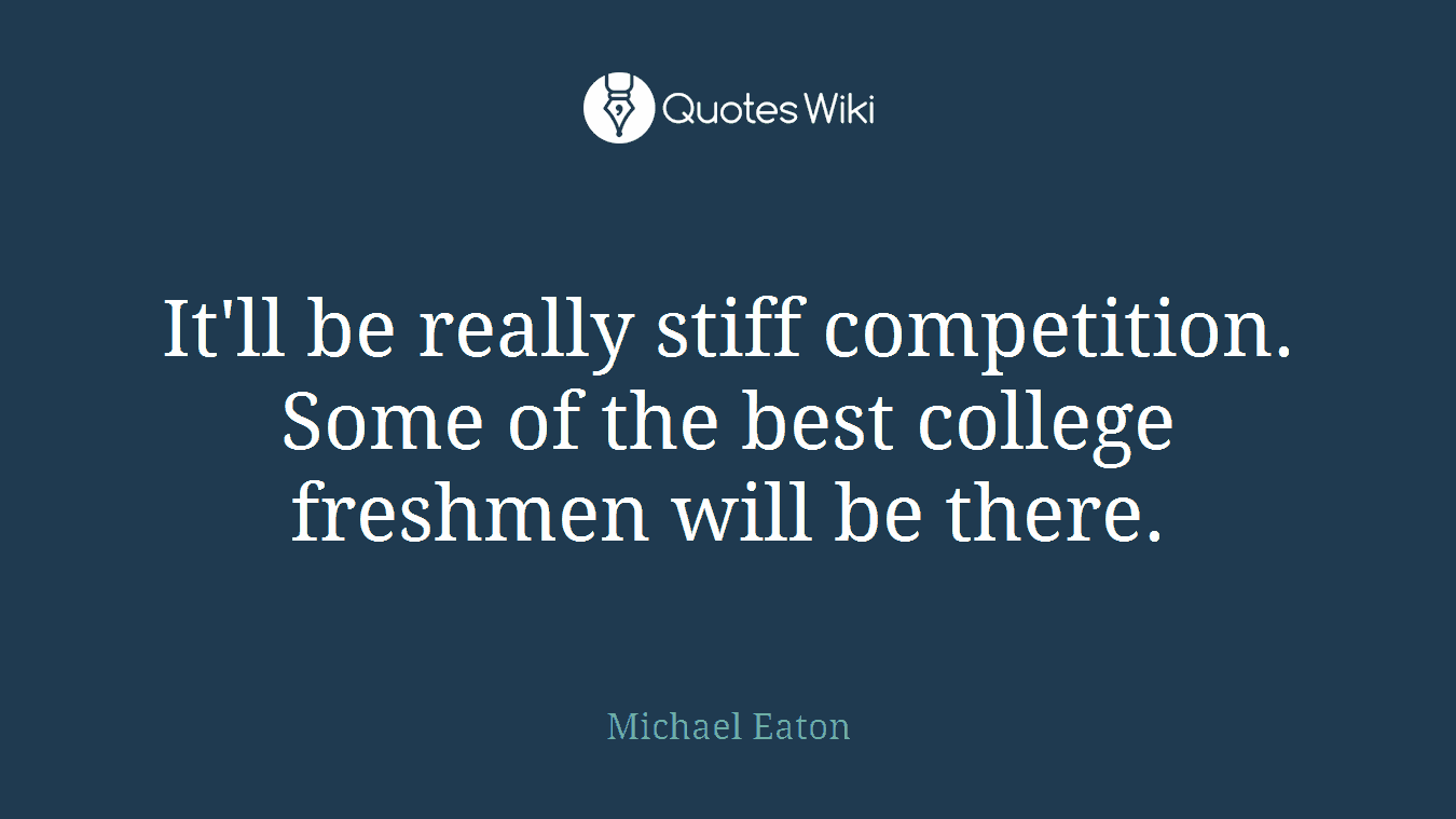 It'll be really stiff competition. Some of the best college freshmen will be there.