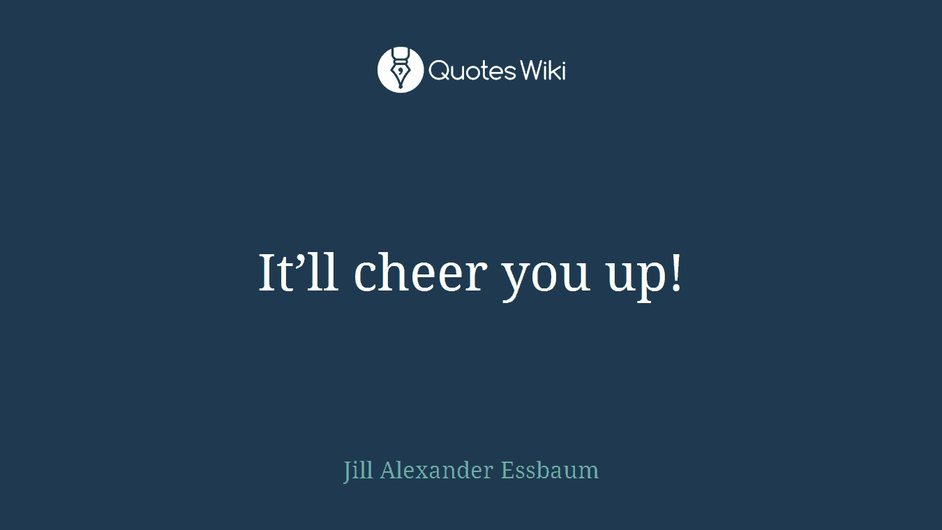 It’ll cheer you up!