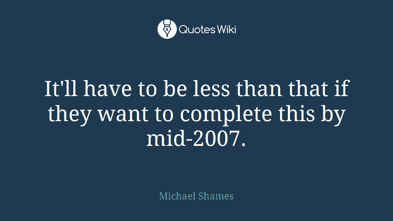 It'll have to be less than that if they want to complete this by mid-2007.
