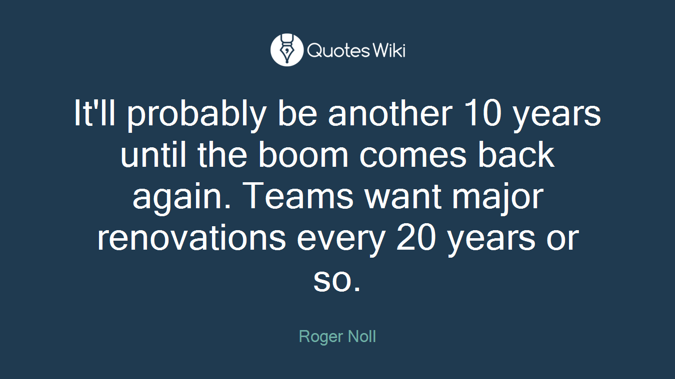 It'll probably be another 10 years until the boom comes back again. Teams want major renovations every 20 years or so.