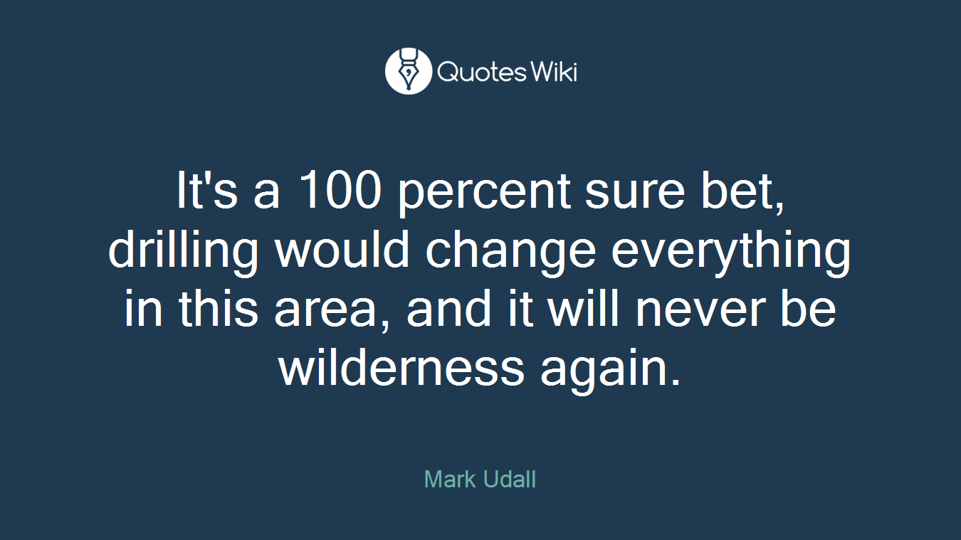 It's a 100 percent sure bet, drilling would change everything in this area, and it will never be wilderness again.
