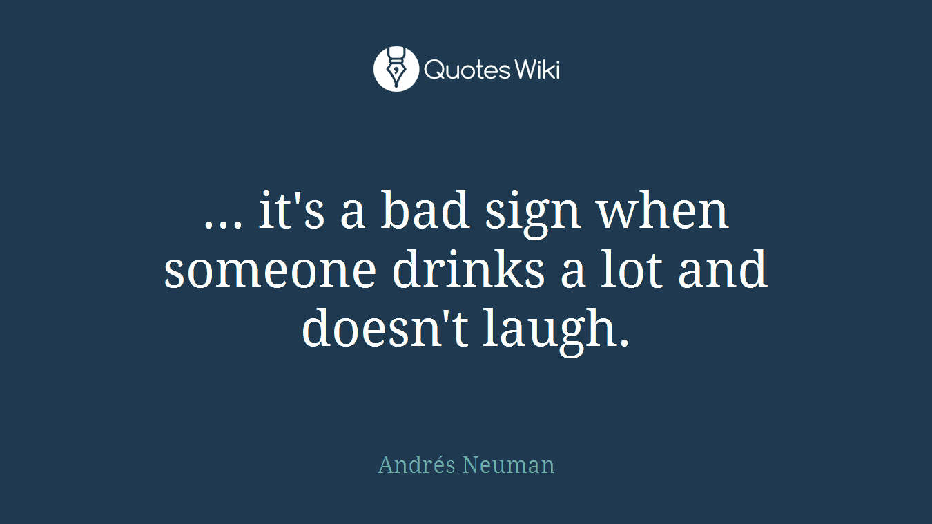... it's a bad sign when someone drinks a lot and doesn't laugh.