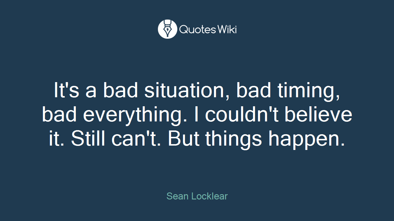 It's a bad situation, bad timing, bad everything. I couldn't believe it. Still can't. But things happen.