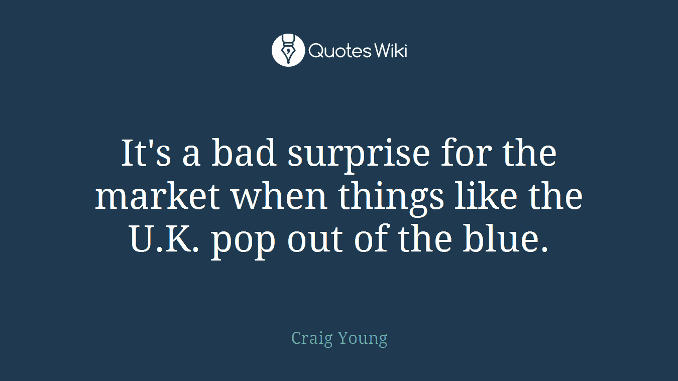 It's a bad surprise for the market when things like the U.K. pop out of the blue.