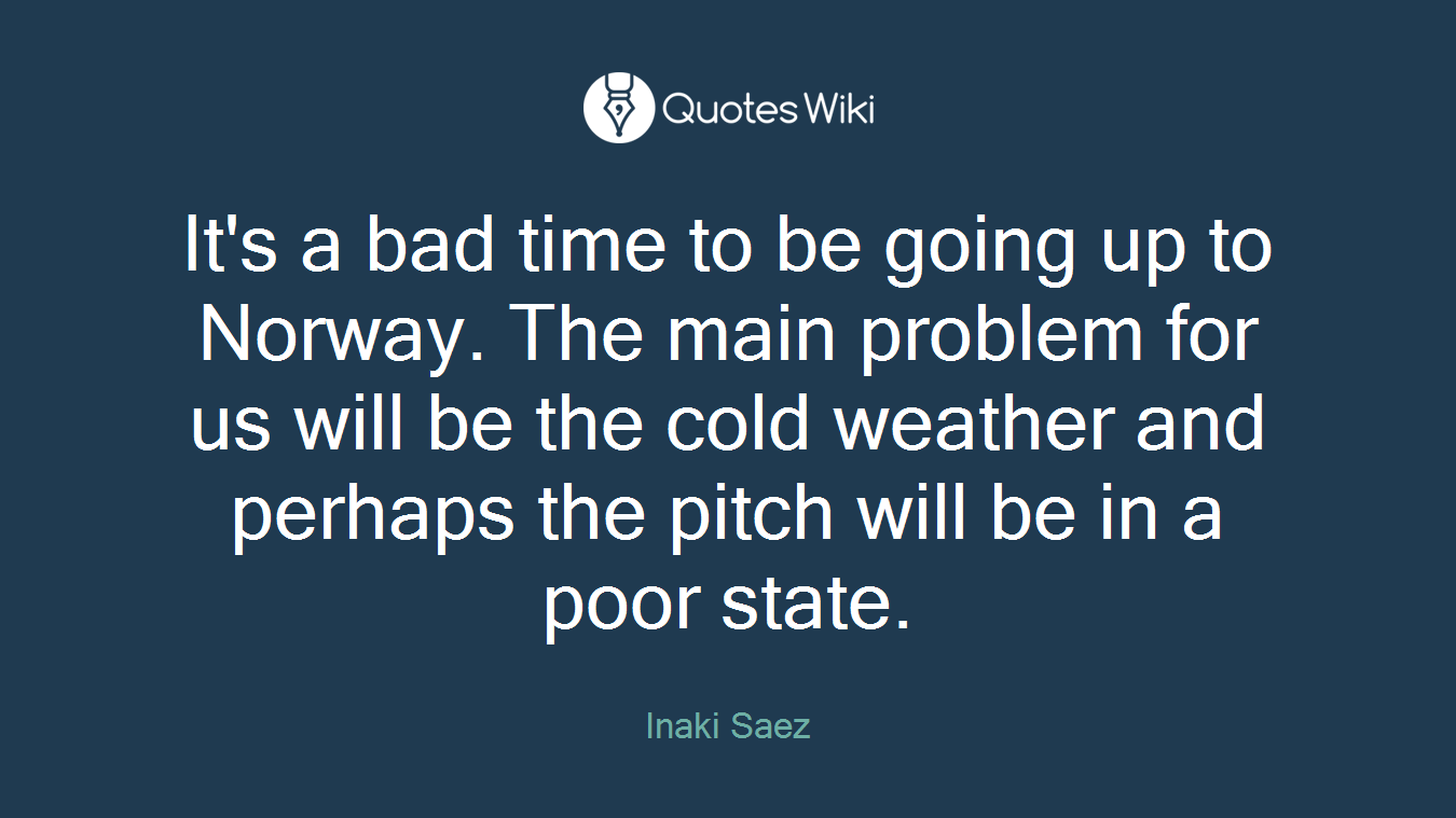 It's a bad time to be going up to Norway. The main problem for us will be the cold weather and perhaps the pitch will be in a poor state.