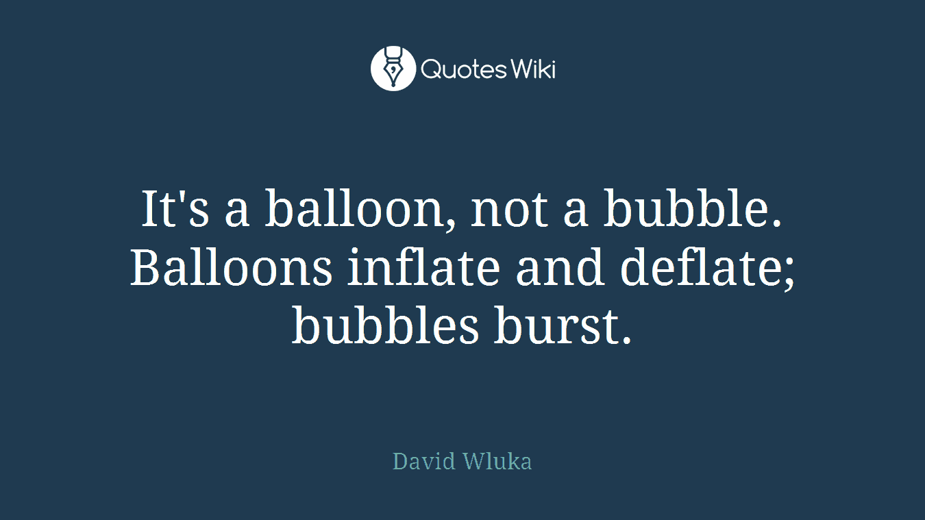 It's a balloon, not a bubble. Balloons inflate and deflate; bubbles burst.