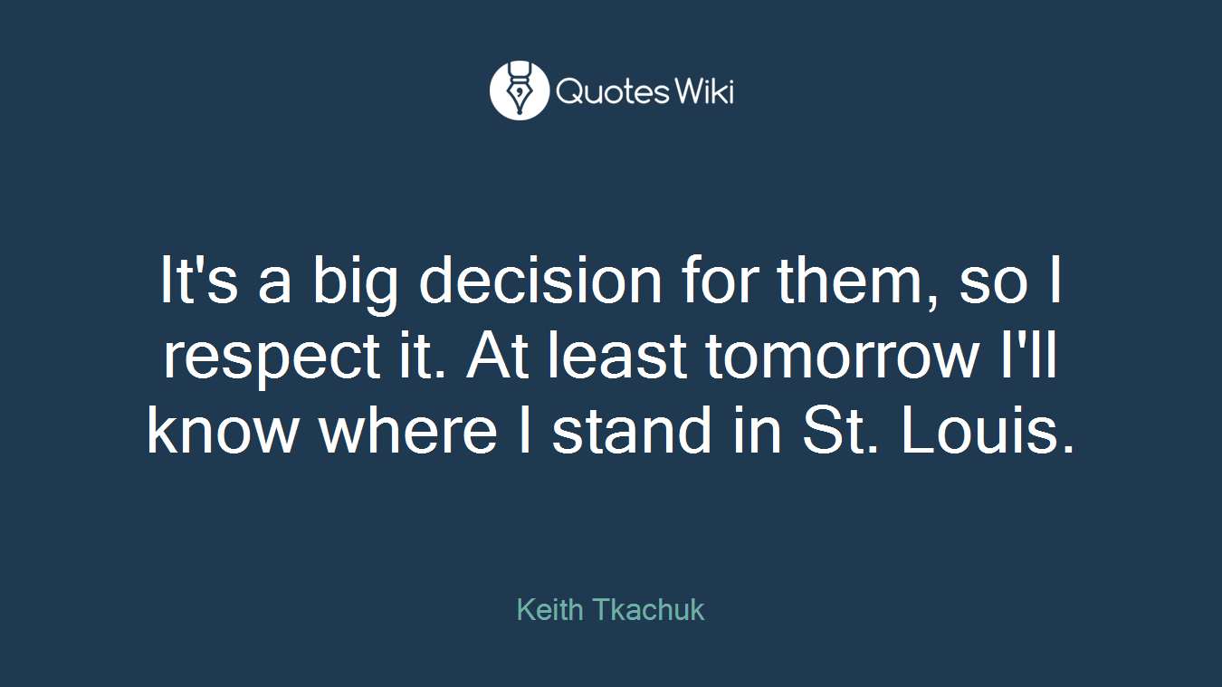 It's a big decision for them, so I respect it. At least tomorrow I'll know where I stand in St. Louis.