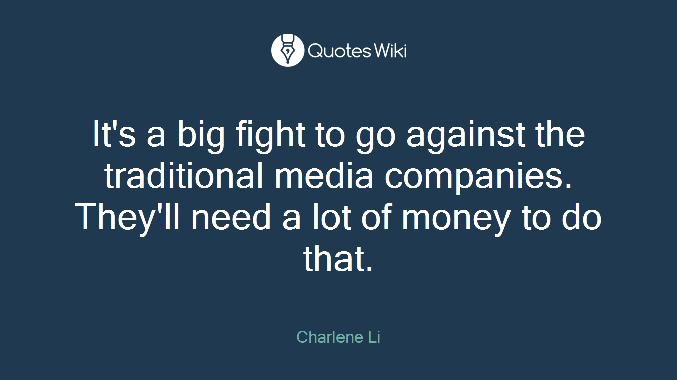 It's a big fight to go against the traditional media companies. They'll need a lot of money to do that.