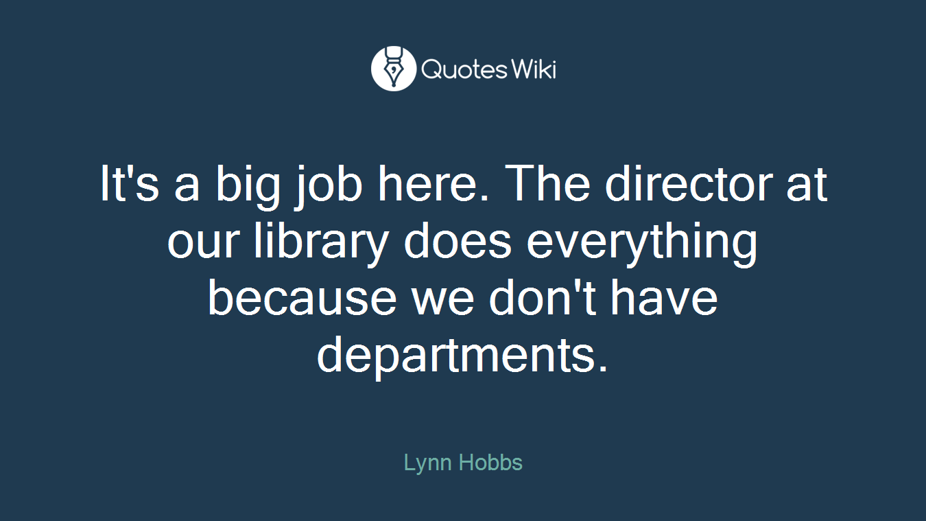 It's a big job here. The director at our library does everything because we don't have departments.