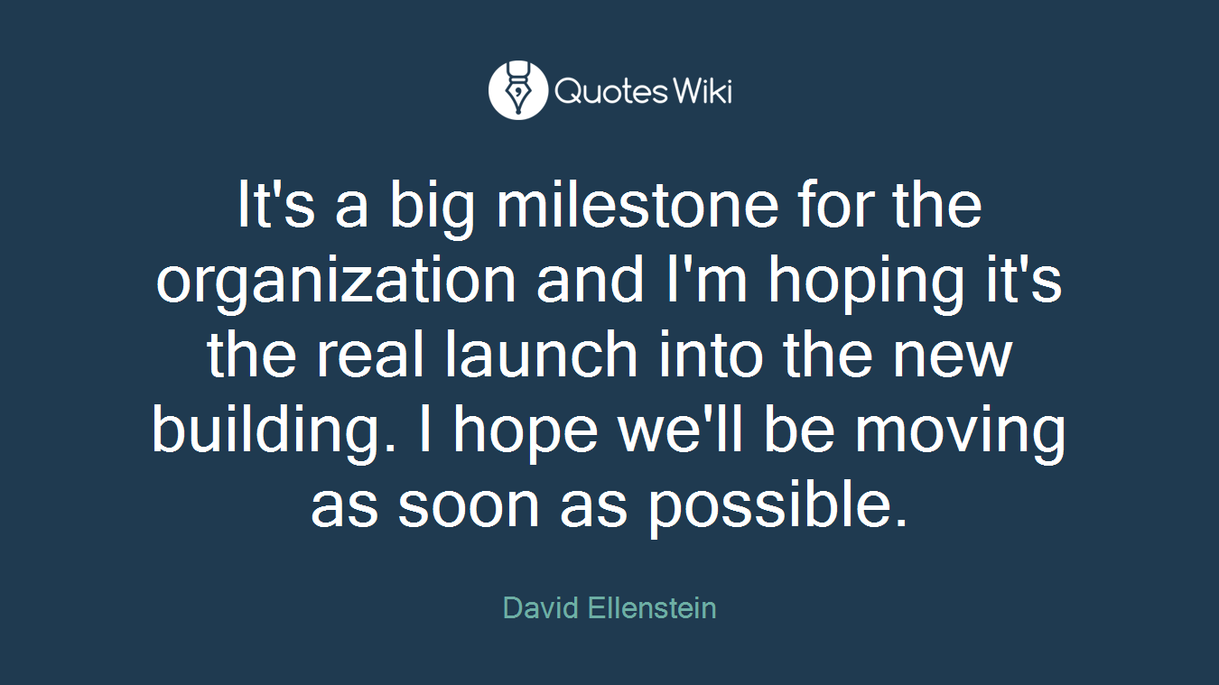 It's a big milestone for the organization and I'm hoping it's the real launch into the new building. I hope we'll be moving as soon as possible.