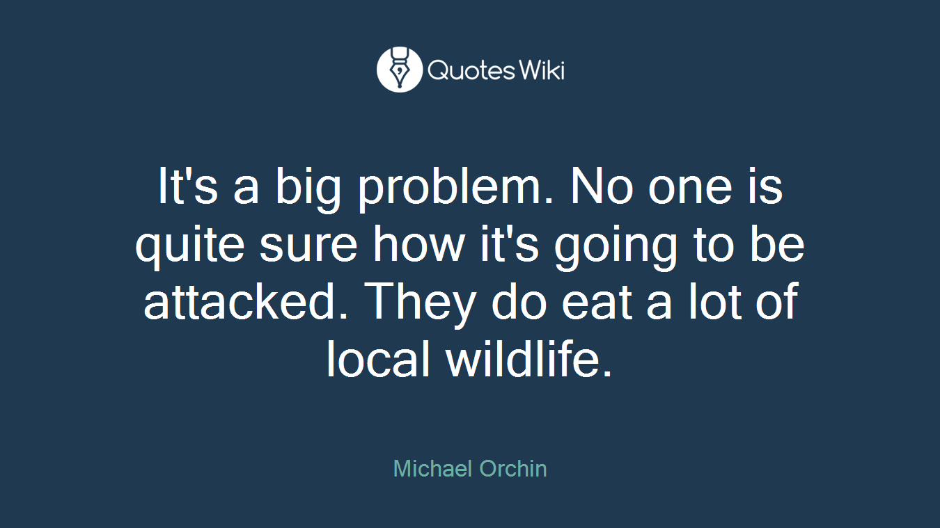 It's a big problem. No one is quite sure how it's going to be attacked. They do eat a lot of local wildlife.