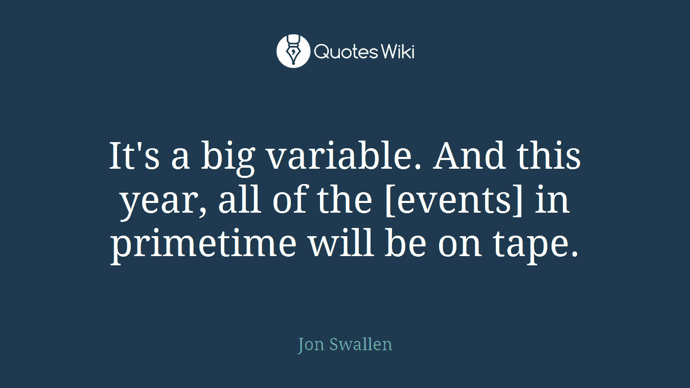 It's a big variable. And this year, all of the [events] in primetime will be on tape.