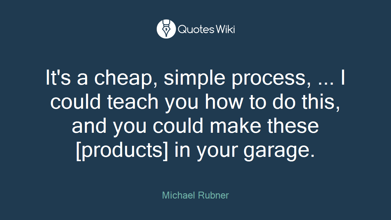 It's a cheap, simple process, ... I could teach you how to do this, and you could make these [products] in your garage.