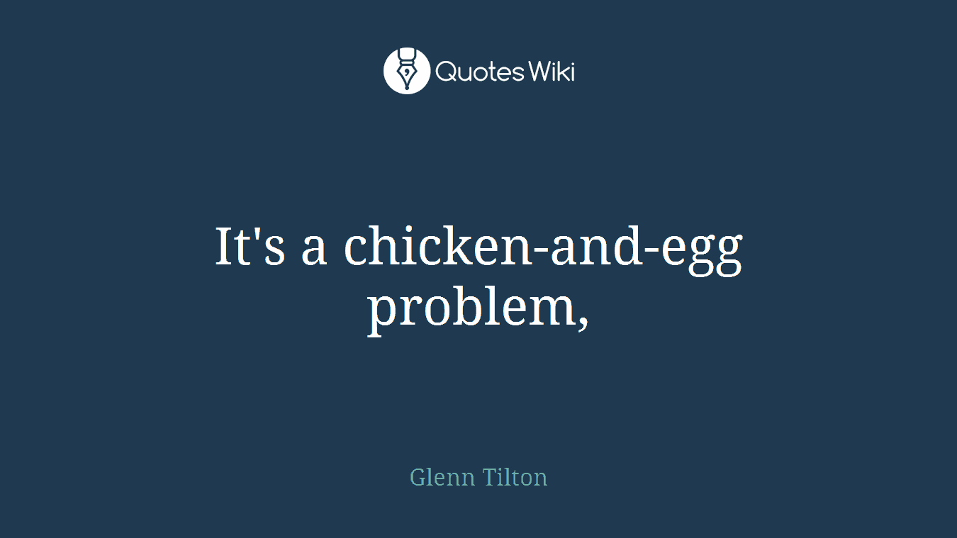 It's a chicken-and-egg problem,