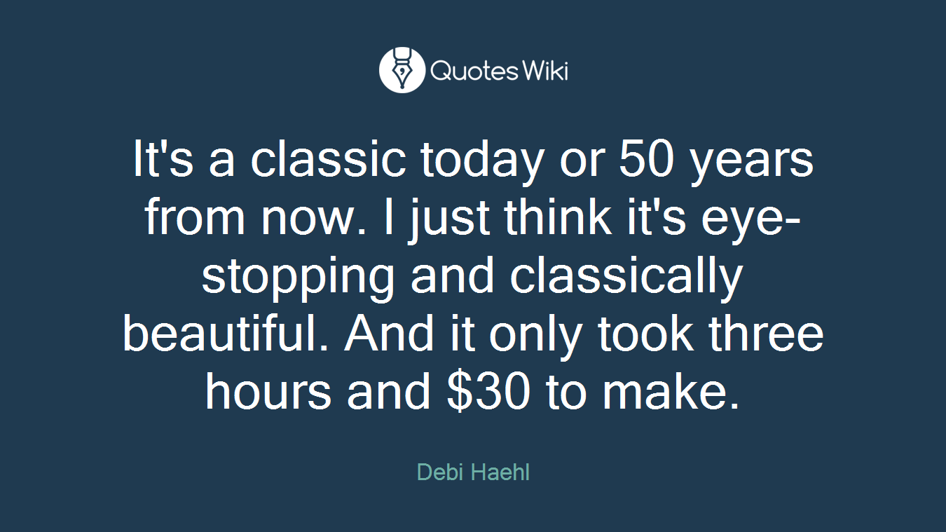It's a classic today or 50 years from now. I just think it's eye-stopping and classically beautiful. And it only took three hours and $30 to make.