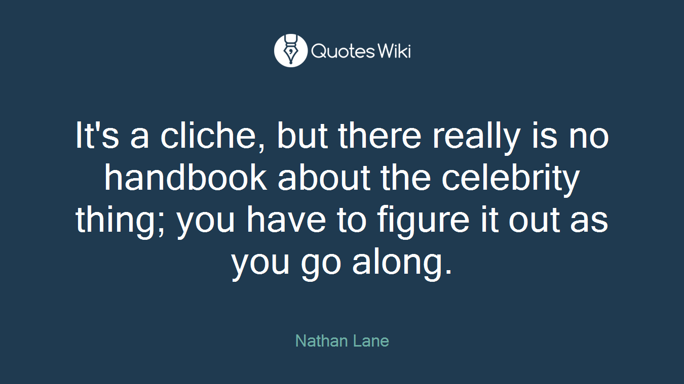 It's a cliche, but there really is no handbook about the celebrity thing; you have to figure it out as you go along.