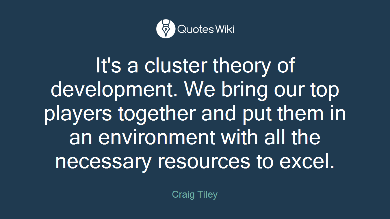 It's a cluster theory of development. We bring our top players together and put them in an environment with all the necessary resources to excel.