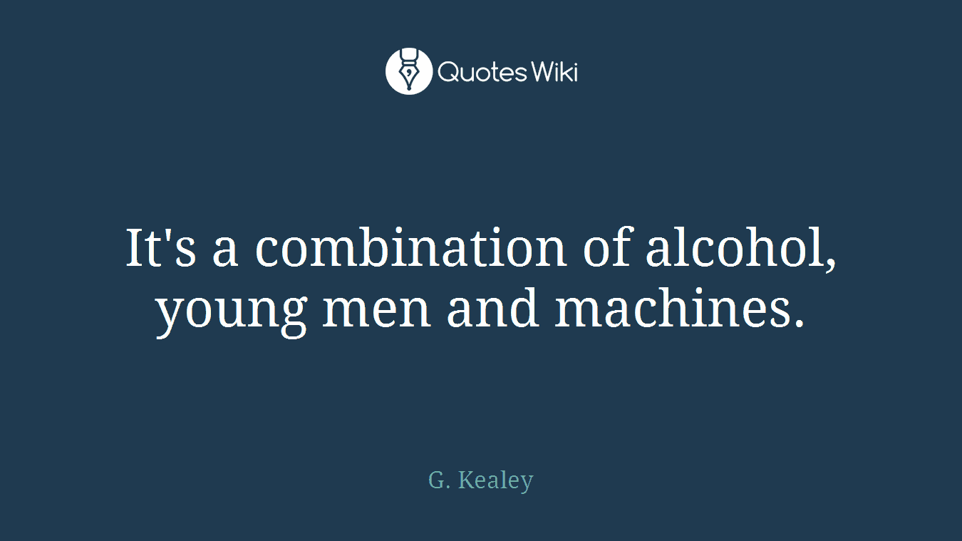 It's a combination of alcohol, young men and machines.