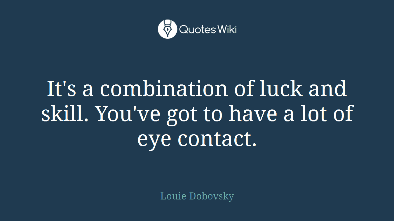 It's a combination of luck and skill. You've got to have a lot of eye contact.