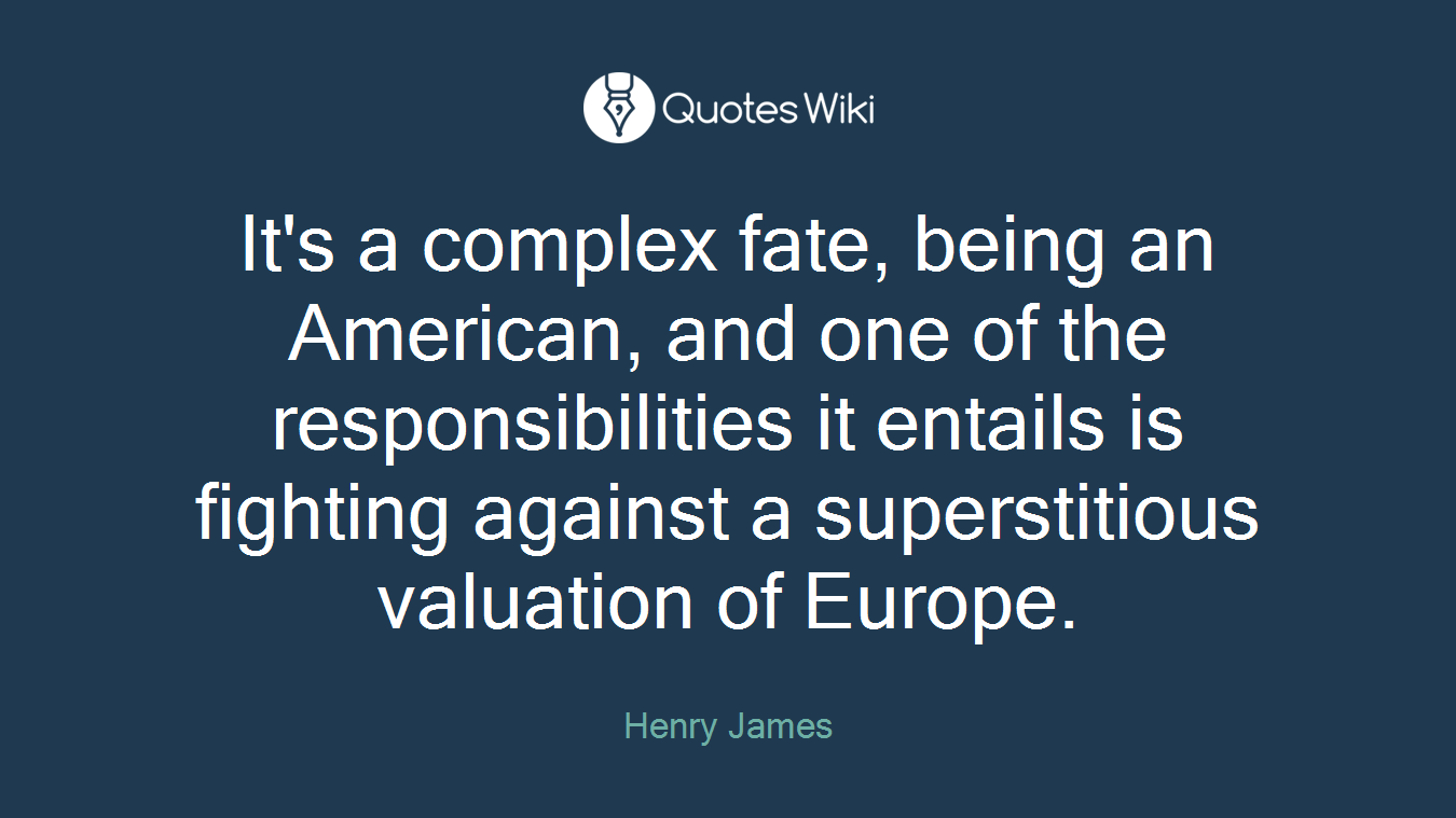 It's a complex fate, being an American, and one of the responsibilities it entails is fighting against a superstitious valuation of Europe.