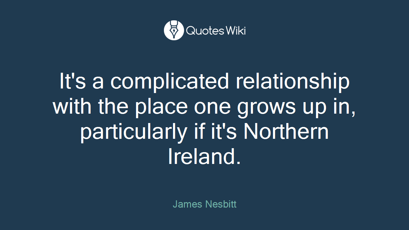 It's a complicated relationship with the place one grows up in, particularly if it's Northern Ireland.