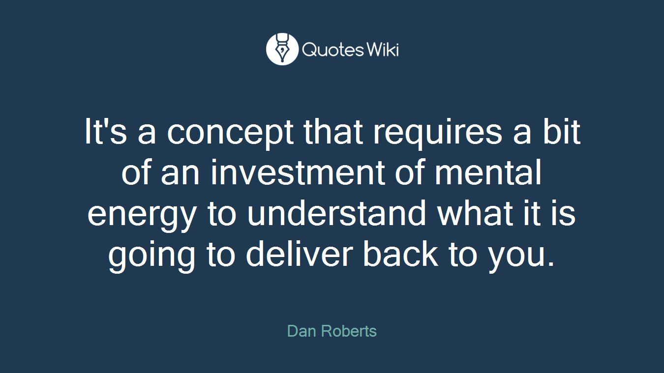 It's a concept that requires a bit of an investment of mental energy to understand what it is going to deliver back to you.