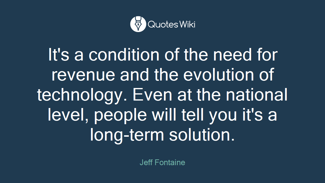 It's a condition of the need for revenue and the evolution of technology. Even at the national level, people will tell you it's a long-term solution.