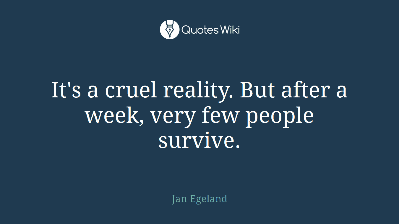 It's a cruel reality. But after a week, very few people survive.