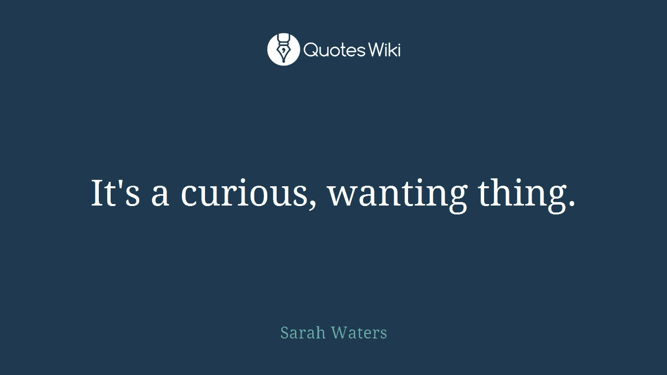 It's a curious, wanting thing.