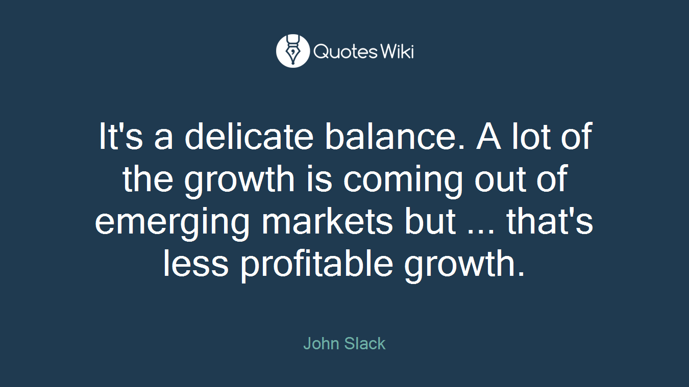 It's a delicate balance. A lot of the growth is coming out of emerging markets but ... that's less profitable growth.