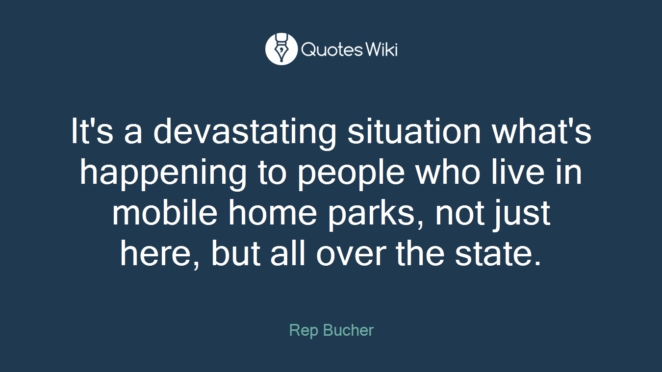 It's a devastating situation what's happening to people who live in mobile home parks, not just here, but all over the state.