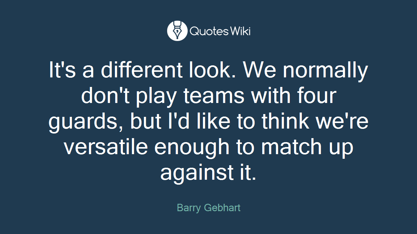 It's a different look. We normally don't play teams with four guards, but I'd like to think we're versatile enough to match up against it.
