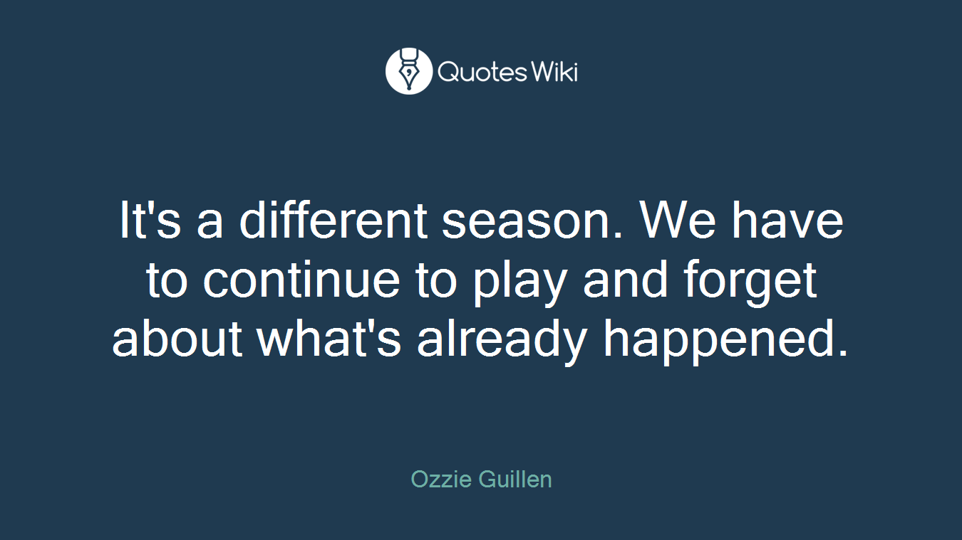 It's a different season. We have to continue to play and forget about what's already happened.