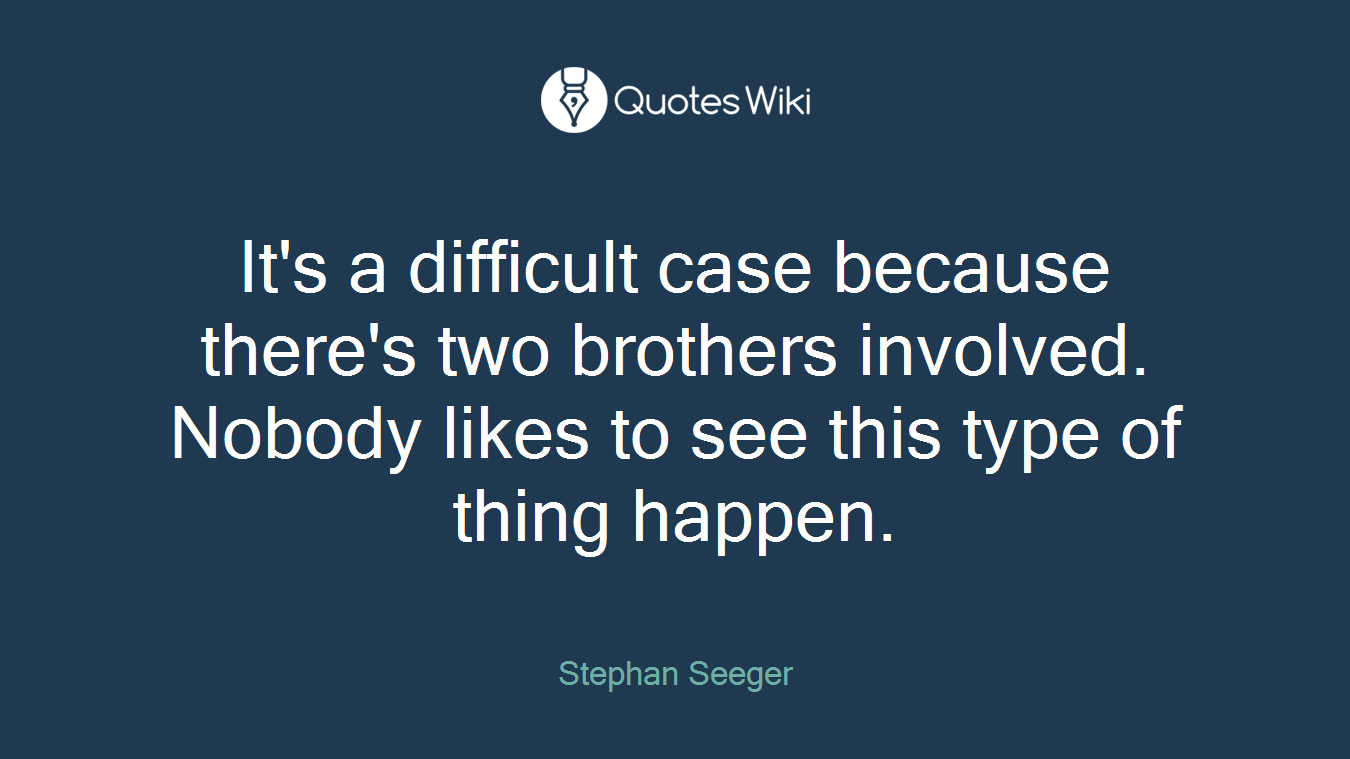 It's a difficult case because there's two brothers involved. Nobody likes to see this type of thing happen.